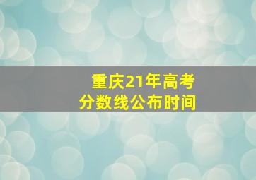 重庆21年高考分数线公布时间