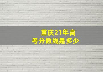 重庆21年高考分数线是多少