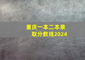 重庆一本二本录取分数线2024