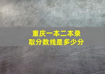 重庆一本二本录取分数线是多少分