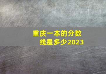 重庆一本的分数线是多少2023