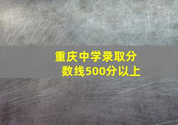 重庆中学录取分数线500分以上