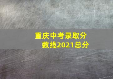 重庆中考录取分数线2021总分