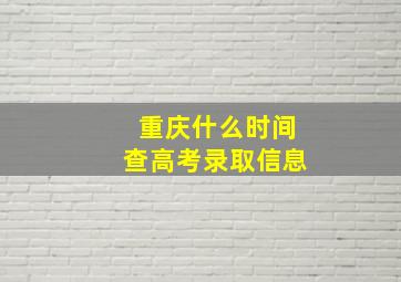 重庆什么时间查高考录取信息