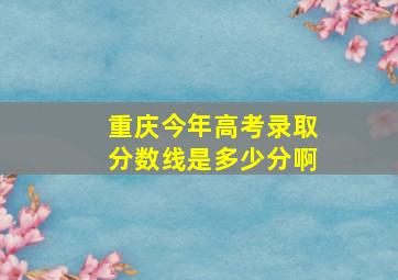 重庆今年高考录取分数线是多少分啊