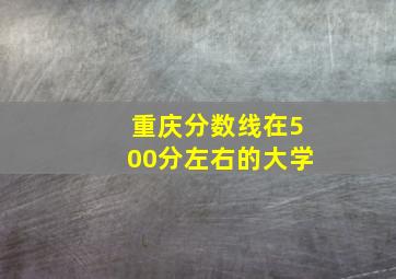 重庆分数线在500分左右的大学