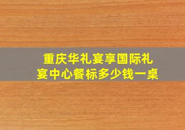 重庆华礼宴享国际礼宴中心餐标多少钱一桌