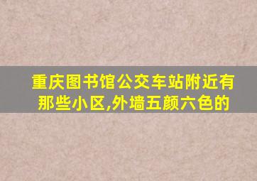 重庆图书馆公交车站附近有那些小区,外墙五颜六色的