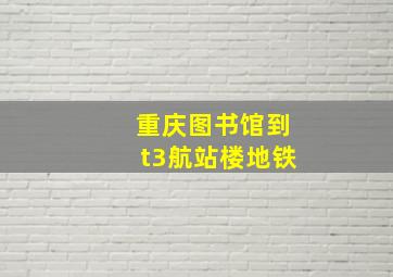 重庆图书馆到t3航站楼地铁