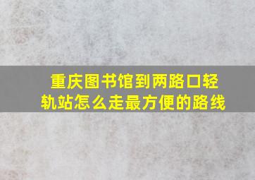 重庆图书馆到两路口轻轨站怎么走最方便的路线