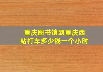 重庆图书馆到重庆西站打车多少钱一个小时