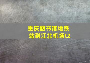 重庆图书馆地铁站到江北机场t2