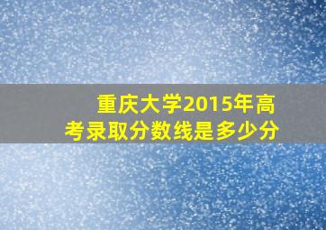 重庆大学2015年高考录取分数线是多少分