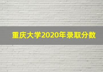 重庆大学2020年录取分数