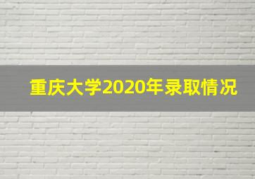 重庆大学2020年录取情况