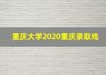 重庆大学2020重庆录取线