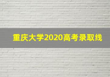 重庆大学2020高考录取线