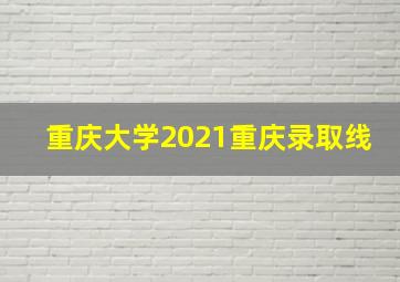 重庆大学2021重庆录取线