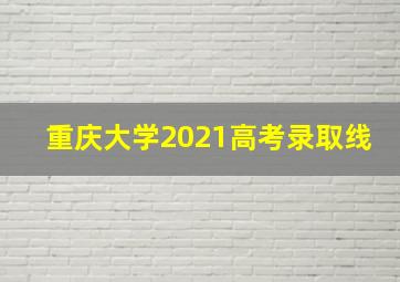 重庆大学2021高考录取线