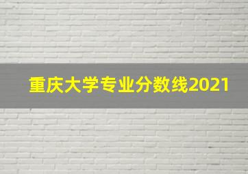 重庆大学专业分数线2021