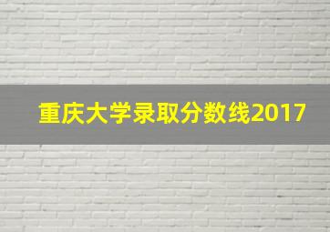 重庆大学录取分数线2017