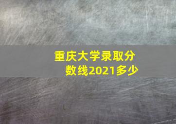 重庆大学录取分数线2021多少