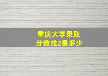 重庆大学录取分数线2是多少