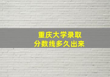 重庆大学录取分数线多久出来