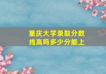 重庆大学录取分数线高吗多少分能上