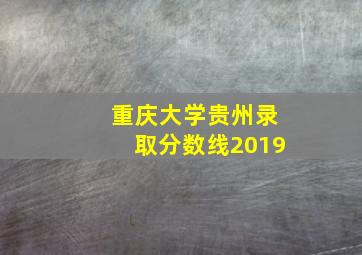 重庆大学贵州录取分数线2019