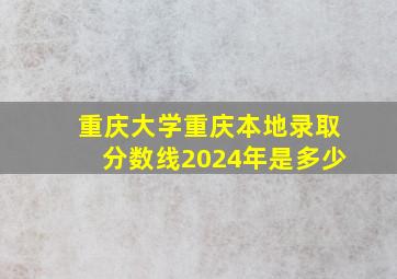 重庆大学重庆本地录取分数线2024年是多少