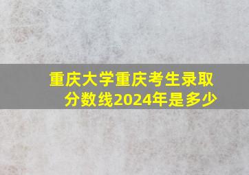 重庆大学重庆考生录取分数线2024年是多少