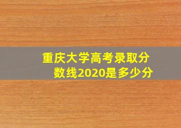 重庆大学高考录取分数线2020是多少分