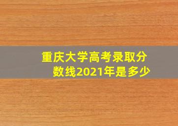 重庆大学高考录取分数线2021年是多少