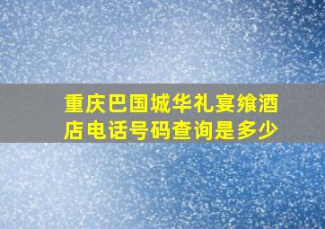 重庆巴国城华礼宴飨酒店电话号码查询是多少