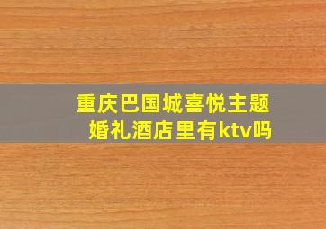 重庆巴国城喜悦主题婚礼酒店里有ktv吗