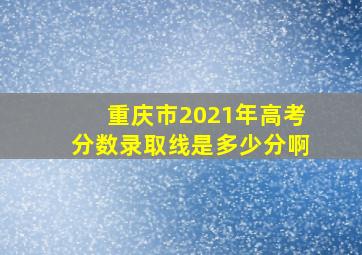 重庆市2021年高考分数录取线是多少分啊