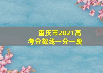 重庆市2021高考分数线一分一段