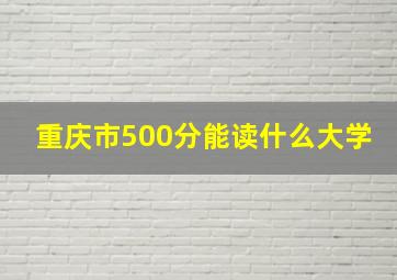 重庆市500分能读什么大学