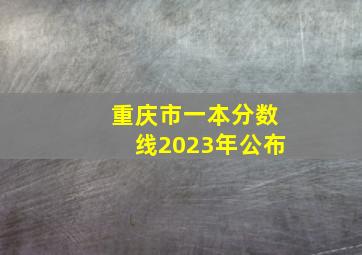 重庆市一本分数线2023年公布