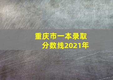 重庆市一本录取分数线2021年