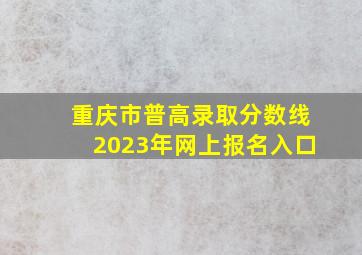 重庆市普高录取分数线2023年网上报名入口