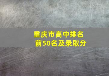 重庆市高中排名前50名及录取分