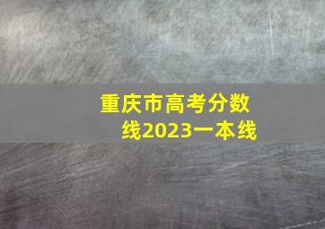 重庆市高考分数线2023一本线