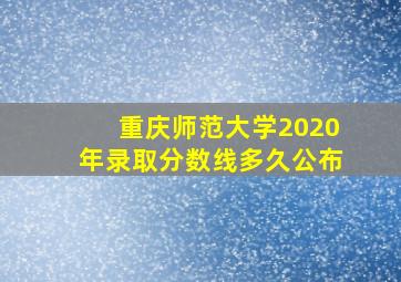 重庆师范大学2020年录取分数线多久公布