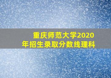 重庆师范大学2020年招生录取分数线理科