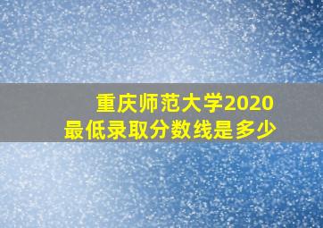 重庆师范大学2020最低录取分数线是多少