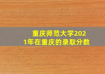 重庆师范大学2021年在重庆的录取分数