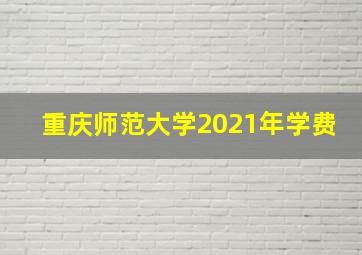 重庆师范大学2021年学费