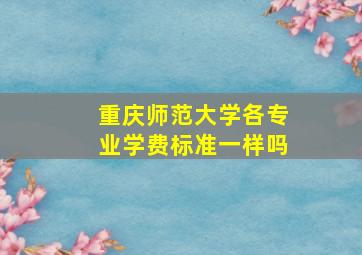 重庆师范大学各专业学费标准一样吗